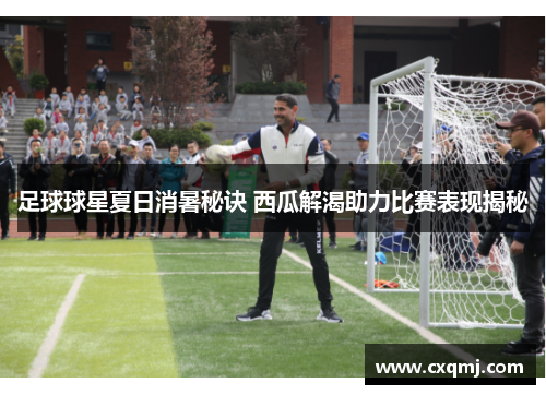 足球球星夏日消暑秘诀 西瓜解渴助力比赛表现揭秘