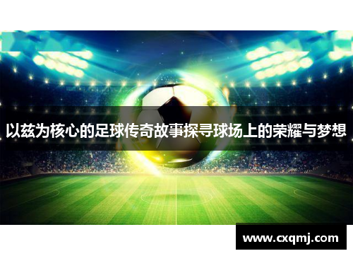 以兹为核心的足球传奇故事探寻球场上的荣耀与梦想