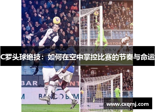C罗头球绝技：如何在空中掌控比赛的节奏与命运