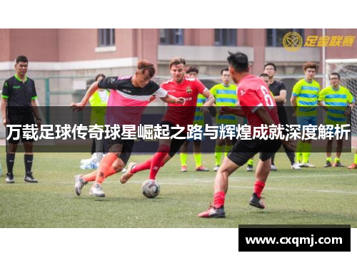 万载足球传奇球星崛起之路与辉煌成就深度解析