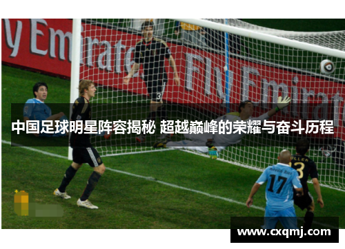 中国足球明星阵容揭秘 超越巅峰的荣耀与奋斗历程