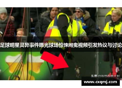 足球明星灵异事件曝光球场惊悚闹鬼视频引发热议与讨论