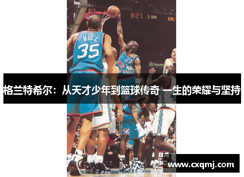格兰特希尔：从天才少年到篮球传奇 一生的荣耀与坚持