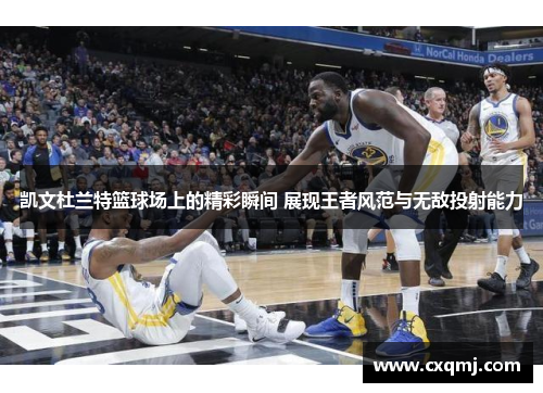 凯文杜兰特篮球场上的精彩瞬间 展现王者风范与无敌投射能力