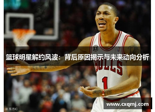 篮球明星解约风波：背后原因揭示与未来动向分析