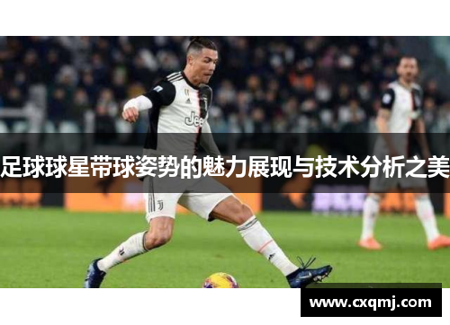足球球星带球姿势的魅力展现与技术分析之美