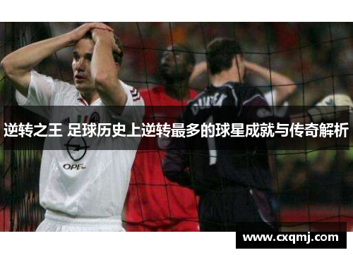 逆转之王 足球历史上逆转最多的球星成就与传奇解析