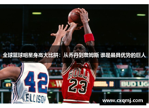 全球篮球明星身高大比拼：从乔丹到詹姆斯 谁是最具优势的巨人