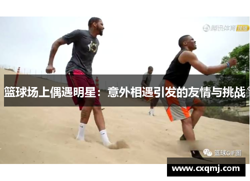 篮球场上偶遇明星：意外相遇引发的友情与挑战