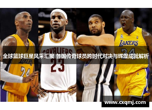 全球篮球巨星风采汇聚 各国传奇球员跨时代对决与辉煌成就解析
