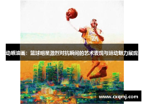 动感油画：篮球明星激烈对抗瞬间的艺术表现与运动魅力展现