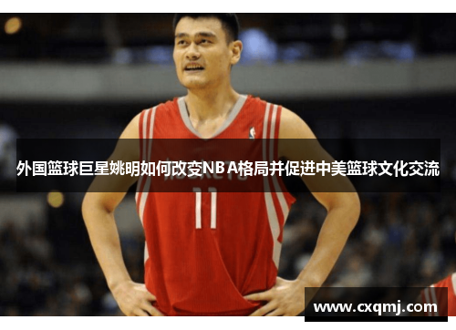 外国篮球巨星姚明如何改变NBA格局并促进中美篮球文化交流