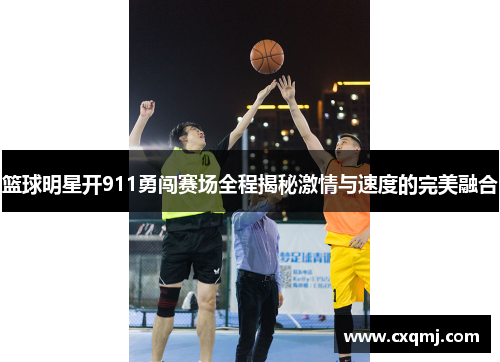 篮球明星开911勇闯赛场全程揭秘激情与速度的完美融合