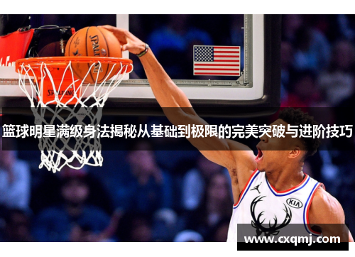 篮球明星满级身法揭秘从基础到极限的完美突破与进阶技巧