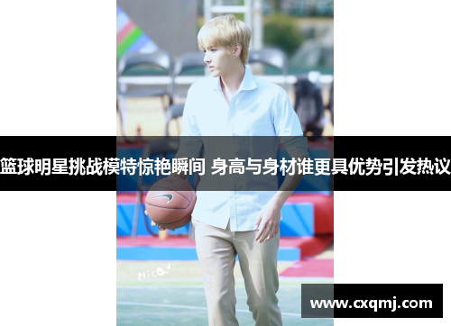 篮球明星挑战模特惊艳瞬间 身高与身材谁更具优势引发热议