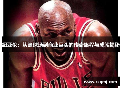 纽亚伦：从篮球场到商业巨头的传奇旅程与成就揭秘