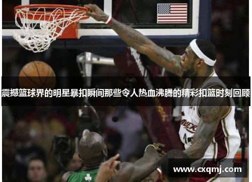 震撼篮球界的明星暴扣瞬间那些令人热血沸腾的精彩扣篮时刻回顾