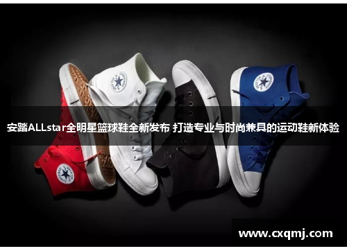 安踏ALLstar全明星篮球鞋全新发布 打造专业与时尚兼具的运动鞋新体验